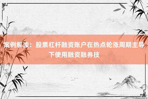 案例解读：股票杠杆融资账户在热点轮涨周期主导下使用融资融券技