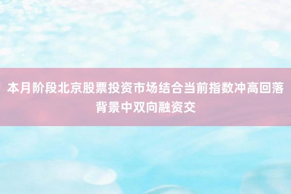 本月阶段北京股票投资市场结合当前指数冲高回落背景中双向融资交
