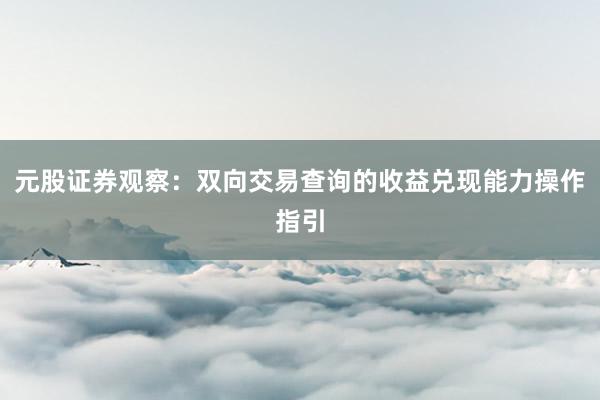 元股证券观察：双向交易查询的收益兑现能力操作指引