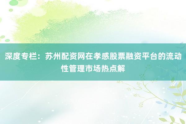 深度专栏：苏州配资网在孝感股票融资平台的流动性管理市场热点解