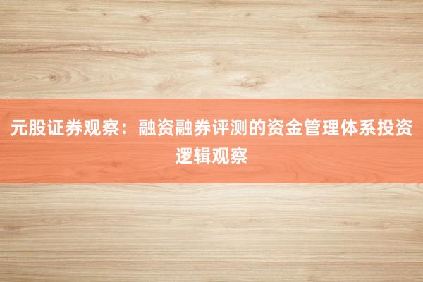 元股证券观察：融资融券评测的资金管理体系投资逻辑观察