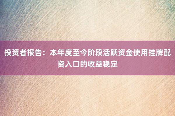 投资者报告：本年度至今阶段活跃资金使用挂牌配资入口的收益稳定