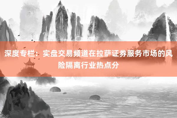深度专栏：实盘交易频道在拉萨证券服务市场的风险隔离行业热点分