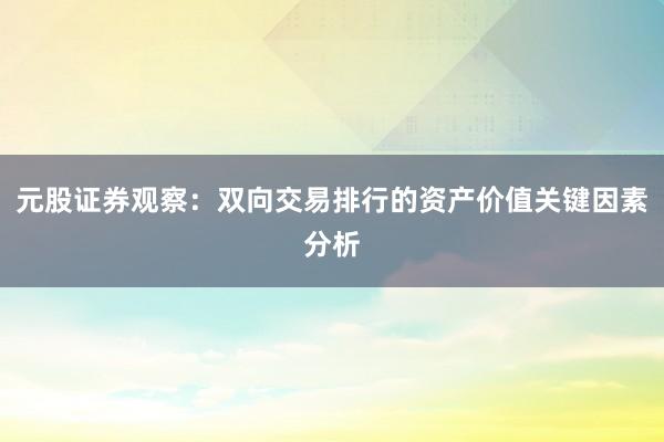 元股证券观察：双向交易排行的资产价值关键因素分析