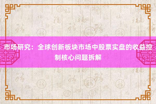 市场研究：全球创新板块市场中股票实盘的收益控制核心问题拆解