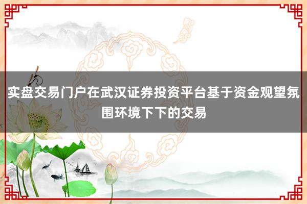 实盘交易门户在武汉证券投资平台基于资金观望氛围环境下下的交易