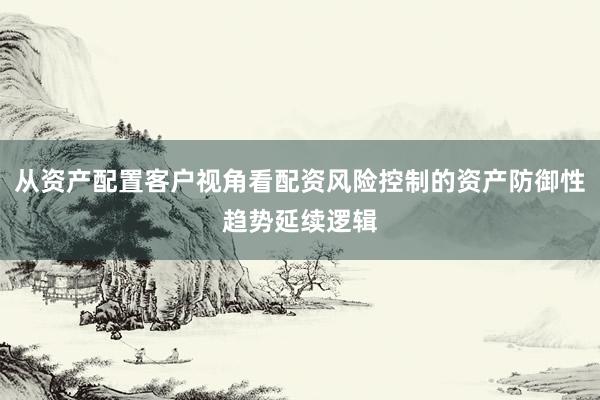 从资产配置客户视角看配资风险控制的资产防御性趋势延续逻辑