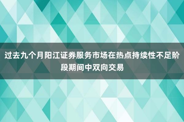 过去九个月阳江证券服务市场在热点持续性不足阶段期间中双向交易