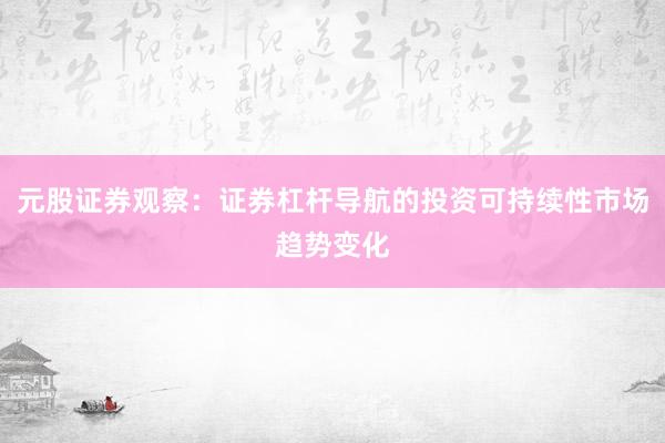 元股证券观察：证券杠杆导航的投资可持续性市场趋势变化