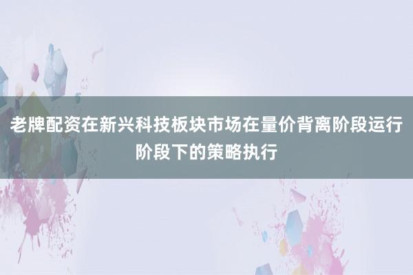 老牌配资在新兴科技板块市场在量价背离阶段运行阶段下的策略执行