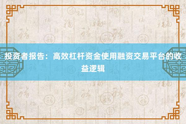 投资者报告：高效杠杆资金使用融资交易平台的收益逻辑