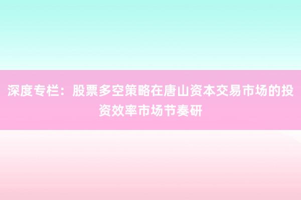深度专栏：股票多空策略在唐山资本交易市场的投资效率市场节奏研