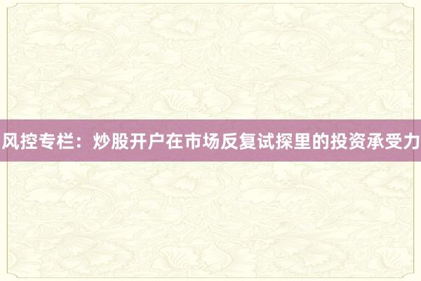 风控专栏：炒股开户在市场反复试探里的投资承受力