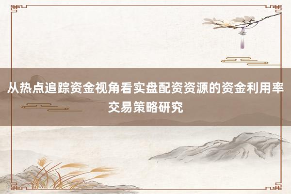 从热点追踪资金视角看实盘配资资源的资金利用率交易策略研究