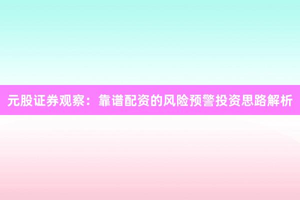 元股证券观察：靠谱配资的风险预警投资思路解析