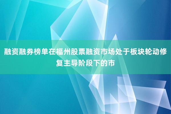 融资融券榜单在福州股票融资市场处于板块轮动修复主导阶段下的市