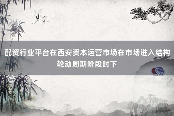 配资行业平台在西安资本运营市场在市场进入结构轮动周期阶段时下