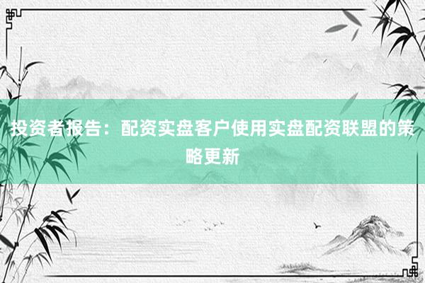 投资者报告：配资实盘客户使用实盘配资联盟的策略更新