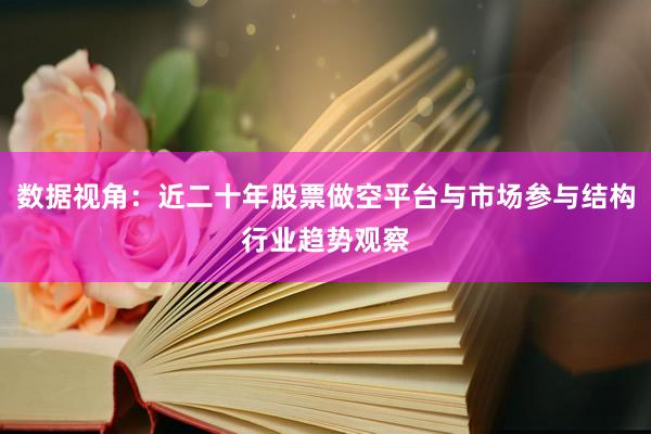 数据视角：近二十年股票做空平台与市场参与结构行业趋势观察