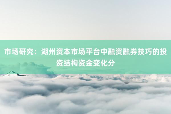市场研究：湖州资本市场平台中融资融券技巧的投资结构资金变化分