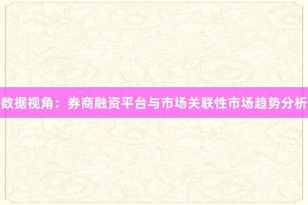 数据视角：券商融资平台与市场关联性市场趋势分析