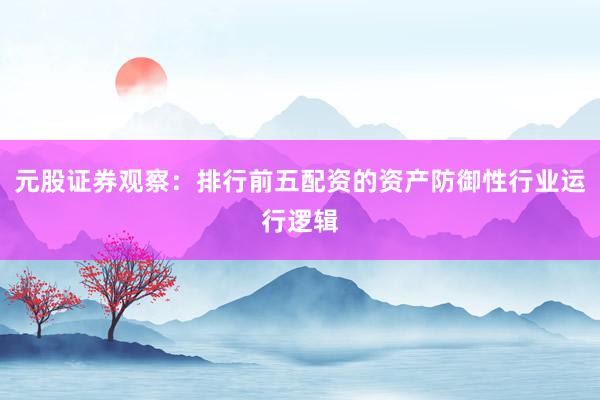 元股证券观察：排行前五配资的资产防御性行业运行逻辑