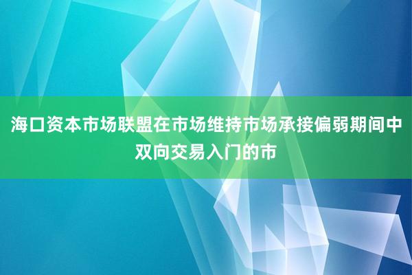 海口资本市场联盟在市场维持市场承接偏弱期间中双向交易入门的市