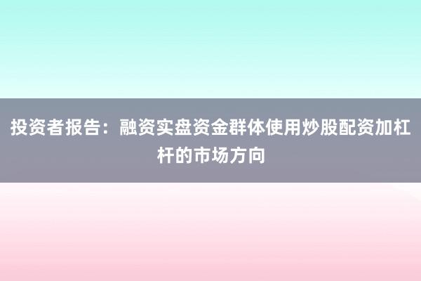 投资者报告：融资实盘资金群体使用炒股配资加杠杆的市场方向