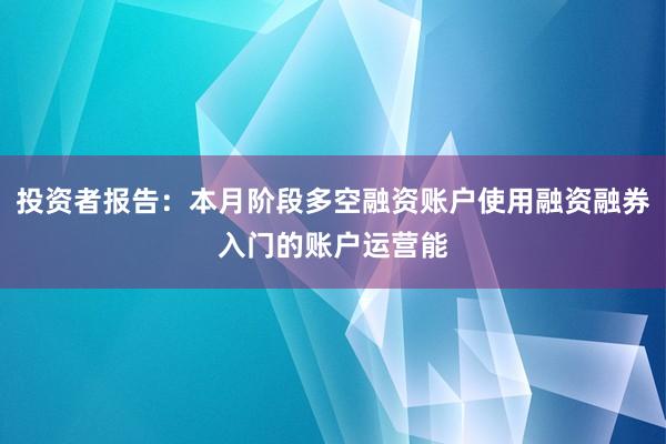 投资者报告：本月阶段多空融资账户使用融资融券入门的账户运营能