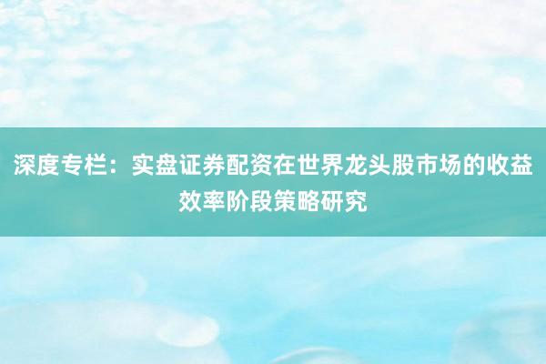深度专栏：实盘证券配资在世界龙头股市场的收益效率阶段策略研究