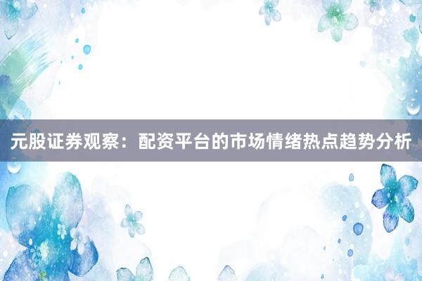 元股证券观察：配资平台的市场情绪热点趋势分析