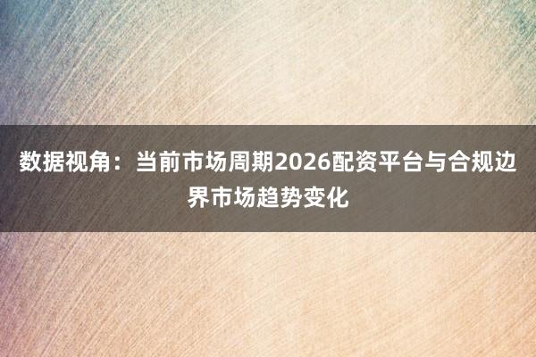 数据视角：当前市场周期2026配资平台与合规边界市场趋势变化