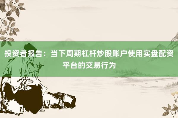 投资者报告：当下周期杠杆炒股账户使用实盘配资平台的交易行为
