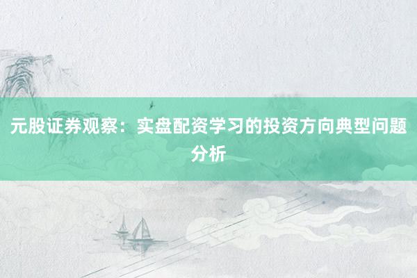 元股证券观察：实盘配资学习的投资方向典型问题分析