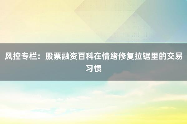 风控专栏：股票融资百科在情绪修复拉锯里的交易习惯