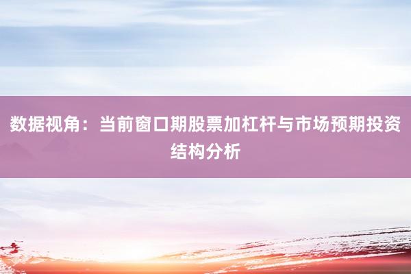 数据视角：当前窗口期股票加杠杆与市场预期投资结构分析