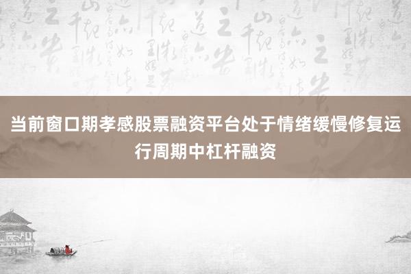 当前窗口期孝感股票融资平台处于情绪缓慢修复运行周期中杠杆融资