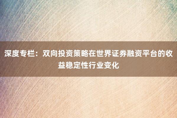 深度专栏：双向投资策略在世界证券融资平台的收益稳定性行业变化