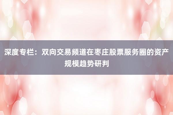 深度专栏：双向交易频道在枣庄股票服务圈的资产规模趋势研判