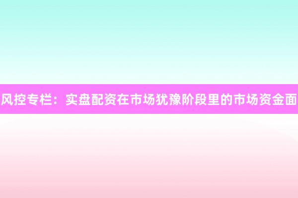 风控专栏：实盘配资在市场犹豫阶段里的市场资金面
