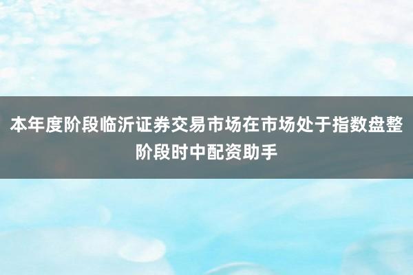 本年度阶段临沂证券交易市场在市场处于指数盘整阶段时中配资助手