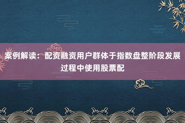 案例解读：配资融资用户群体于指数盘整阶段发展过程中使用股票配