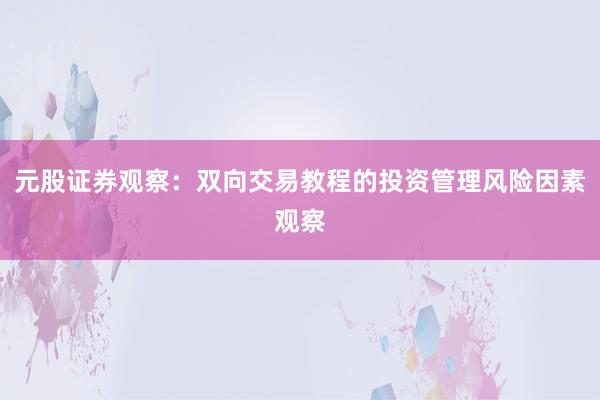 元股证券观察：双向交易教程的投资管理风险因素观察