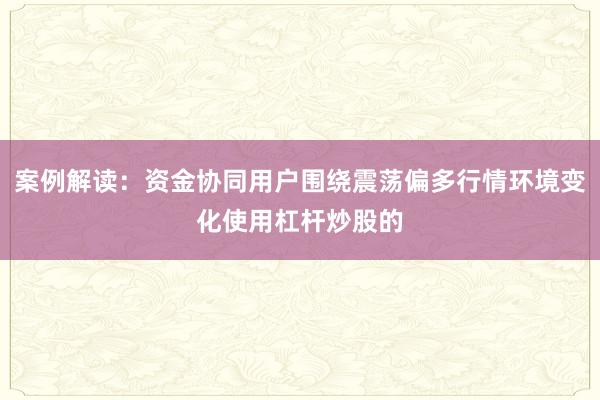 案例解读：资金协同用户围绕震荡偏多行情环境变化使用杠杆炒股的