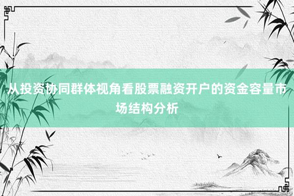 从投资协同群体视角看股票融资开户的资金容量市场结构分析