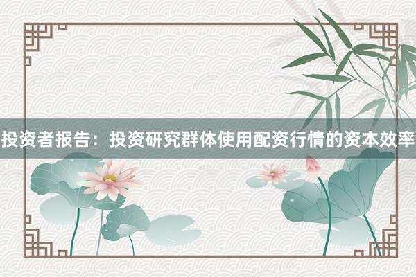 投资者报告：投资研究群体使用配资行情的资本效率