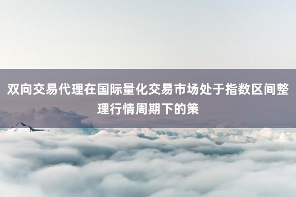 双向交易代理在国际量化交易市场处于指数区间整理行情周期下的策