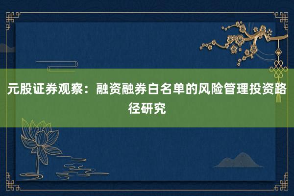 元股证券观察：融资融券白名单的风险管理投资路径研究