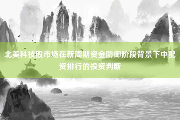 北美科技股市场在新周期资金防御阶段背景下中配资排行的投资判断