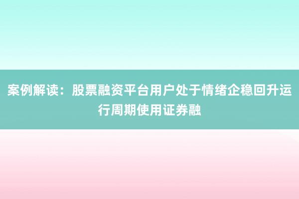 案例解读：股票融资平台用户处于情绪企稳回升运行周期使用证券融